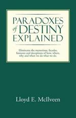 Paradoxes of Destiny Explained: Eliminates the Mysterious, Facades, Fantasies and Deceptions of How, Where, Why and When We Do What We Do.