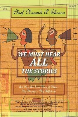 We Must Hear All the Stories: And Here Are Some More of Mine: - My Musings - My Reflections. - Chief Nnamdi a Ekenna - cover