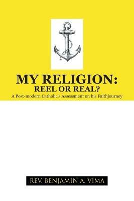 My Religion: REEL OR REAL?: A Post-modern Catholic's Assessment on his Faithjourney - REV. BENJAMIN A. VIMA - cover