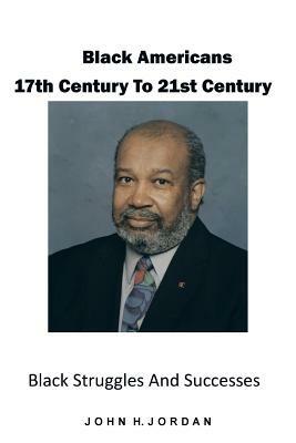 Black Americans 17th Century to 21st Century: Black Struggles and Successes - John H. Jordan - cover