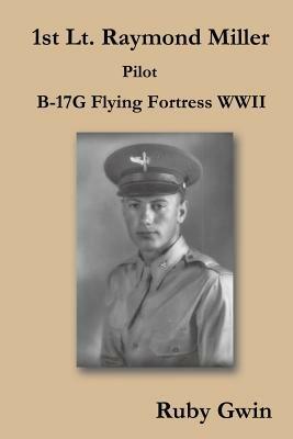 1st Lt. Raymond Miller Pilot: B-17G Flying Fortress WWII - Ruby Gwin - cover