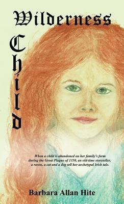 Wilderness Child: When a child is abandoned on her family's farm during the Great Plague of 1350, an old-time storyteller, a raven, a cat and a dog tell her archetypal Irish tale. - Barbara Allan Hite - cover