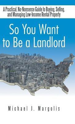 So You Want to Be a Landlord: A Practical, No-Nonsense Guide to Buying, Selling, and Managing Low-Income Rental Property - Michael J Margolis - cover
