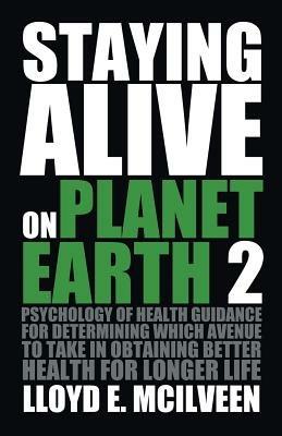 Staying Alive on Planet Earth 2: Psychology of Health Guidance for Determining Which Avenue to Take in Obtaining Better Health for Longer Life - Lloyd E McIlveen - cover