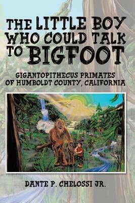 The Little Boy Who Could Talk to Bigfoot: Gigantopithecus Primates of Humboldt County, California - Dante P Chelossi - cover