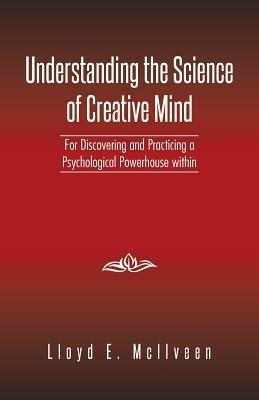 Understanding the Science of Creative Mind: For Discovering and Practicing a Psychological Powerhouse Within - Lloyd E McIlveen - cover