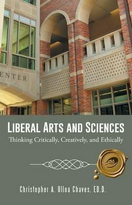 Liberal Arts and Sciences: Thinking Critically, Creatively, and Ethically - Ed D Christopher a Ulloa Chaves - cover