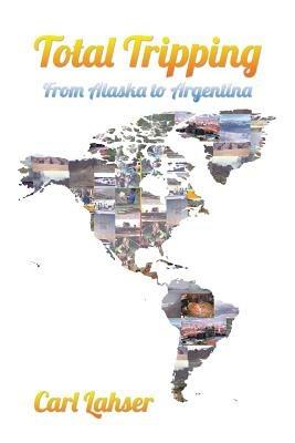 Total Tripping: From Alaska to Argentina - Carl Lahser - cover