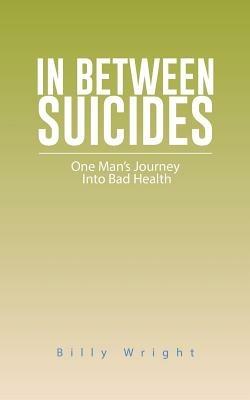 In Between Suicides: One Man's Journey Into Bad Health - Billy Wright - cover