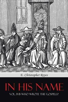 In His Name: Vol. Ivb Who Wrote the Gospels? - E Christopher Reyes - cover