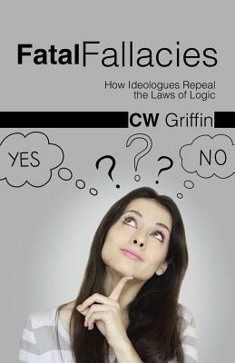 Fatal Fallacies: How Ideologues Repeal the Laws of Logic - C W Griffin - cover