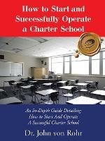 How to Start and Successfully Operate a Charter School: An In-Depth Guide Detailing How to Start And Operate A Successful Charter School - John Von Rohr - cover