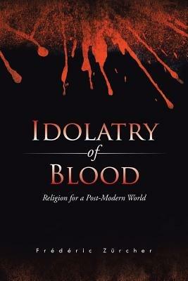 Idolatry of Blood: Religion for a Post-Modern World - Frederic Zurcher - cover