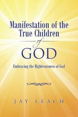 Manifestation of the True Children of God: Embracing the Righteousness of God - Jay Leach - cover