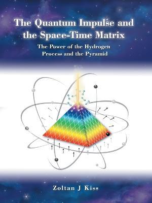 The Quantum Impulse and the Space-Time Matrix: The Power of the Hydrogen Process and the Pyramid - Zoltan J Kiss - cover