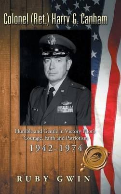 Colonel (Ret.) Harry G. Canham: Humble and Gentle in Victory Pilot's Courage, Faith and Patriotism 1942-1974 - Ruby Gwin - cover