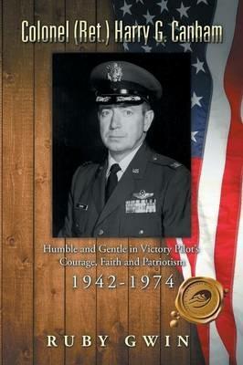 Colonel (Ret.) Harry G. Canham: Humble and Gentle in Victory Pilot's Courage, Faith and Patriotism 1942-1974 - Ruby Gwin - cover