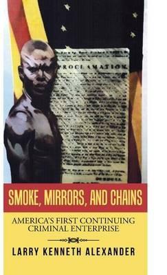 Smoke, Mirrors, and Chains: America's First Continuing Criminal Enterprise - Larry Kenneth Alexander - cover