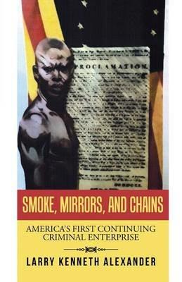 Smoke, Mirrors, and Chains: America's First Continuing Criminal Enterprise - Larry Kenneth Alexander - cover