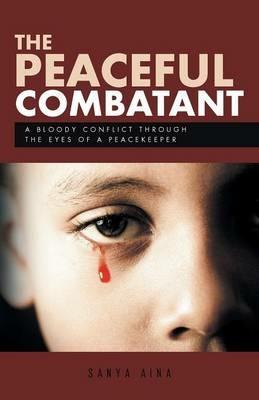 The Peaceful Combatant: A Bloody Conflict Through the Eyes of a Peacekeeper - Sanya Aina - cover