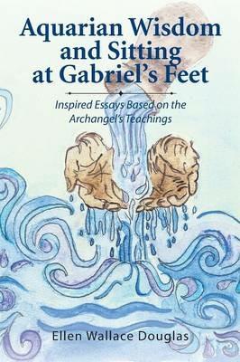 Aquarian Wisdom and Sitting at Gabriel's Feet: Inspired Essays Based on the Archangel's Teachings - Ellen Wallace Douglas - cover