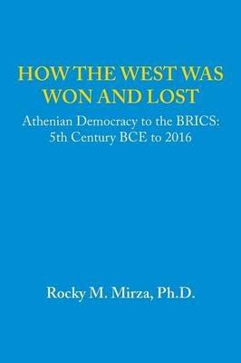 How the West Was Won and Lost: Athenian Democracy to the Brics: 5th Century Bce to 2016 - Ph D Rocky M Mirza - cover