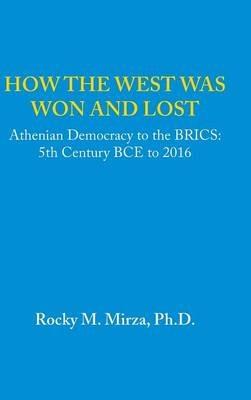 How the West was Won and Lost: Athenian Democracy to the BRICS: 5th Century BCE to 2016 - Rocky M Mirza - cover