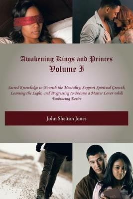 Awakening Kings and Princes Volume I: Sacred Knowledge to Nourish the Mentality, Support Spiritual Growth, Learning the Light, and Progressing to Become a Master Lover while Embracing Desire - John Shelton Jones - cover