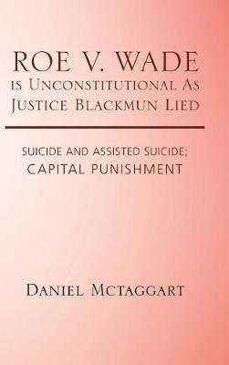 ROE V. WADE is Unconstitutional As Justice Blackmun Lied: Suicide and Assisted Suicide; Capital Punishment - Daniel McTaggart - cover