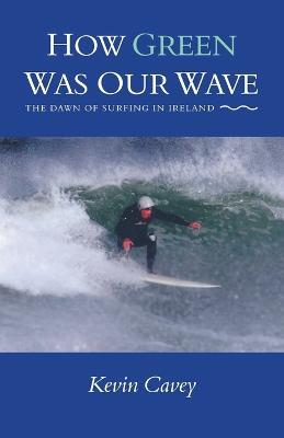 How Green Was Our Wave: The Dawn of Surfing in Ireland - Kevin Cavey - cover