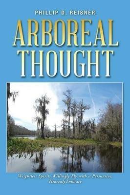 Arboreal Thought: Weightless Spirits Willingly Fly with a Persuasive, Heavenly Embrace - Phillip D Reisner - cover