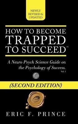 How to Become Trapped to Succeed: A Neuro Psych Science Guide on the Psychology of Success - Eric F Prince - cover