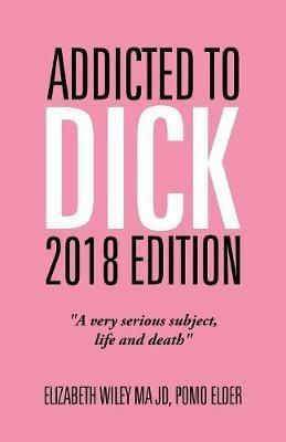 Addicted to Dick 2018 Edition: A Very Serious Subject, Life and Death - Elizabeth Wiley Ma Jd - cover