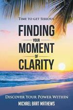 Time to Get Serious Finding Your Moment of Clarity: Discover Your Power Within