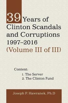 39 Years of Clinton Scandals and Corruptions 1997-2016 (Volume Iii of Iii) - Joseph P Hawranek - cover