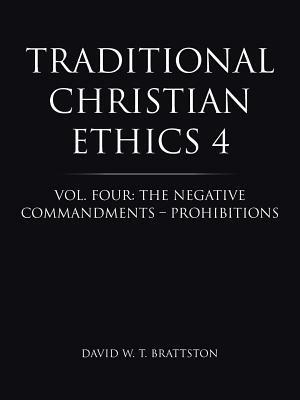 Traditional Christian Ethics 4: Vol. Four: The Negative Commandments - Prohibitions - David W T Brattston - cover