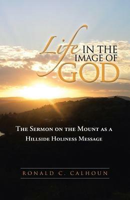 Life in the Image of God: The Sermon on the Mount as a Hillside Holiness Message - Ronald C Calhoun - cover