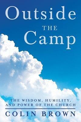Outside the Camp: The Wisdom, Humility, and Power of the Church - Colin Brown - cover