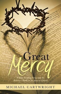 Great Mercy: A Knee-Bending Foray Into the Believer's Battle to See Jesus at Church - Michael Cartwright - cover