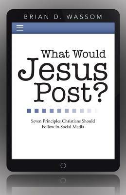 What Would Jesus Post?: Seven Principles Christians Should Follow in Social Media - Brian D Wassom - cover