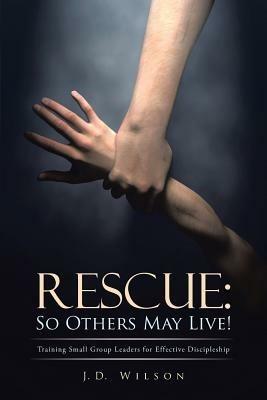 Rescue: So Others May Live!: Training Small Group Leaders for Effective Discipleship - J D Wilson - cover