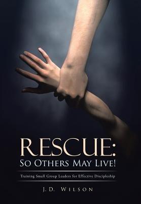 Rescue: So Others May Live!: Training Small Group Leaders for Effective Discipleship - J D Wilson - cover