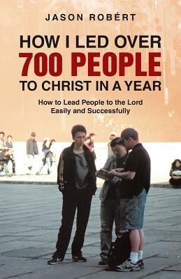 How I Led Over 700 People to Christ in a Year: How to Lead People to the Lord Easily and Successfully - Jason Robert - cover