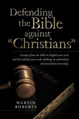 Defending the Bible Against Christians: A Study of How the Bible in English Came to Be and the Unlikely Sources Who Challenge Its Authenticity and Tra - Martin Roberts - cover