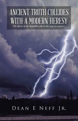 Ancient Truth Collides with a Modern Heresy: The Spirit of the Republic Calls to the Soul of a Nation. - Dean E Neff - cover