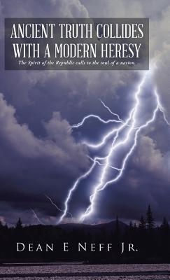 Ancient Truth Collides with a Modern Heresy: The Spirit of the Republic Calls to the Soul of a Nation. - Dean E Neff - cover