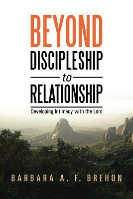 Beyond Discipleship to Relationship: Developing Intimacy with the Lord - Barbara a F Brehon - cover