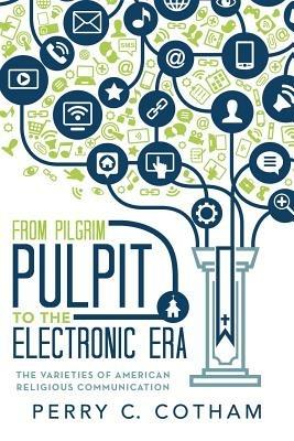 From Pilgrim Pulpit to the Electronic Era: The Varieties of American Religious Communication - Perry C Cotham - cover