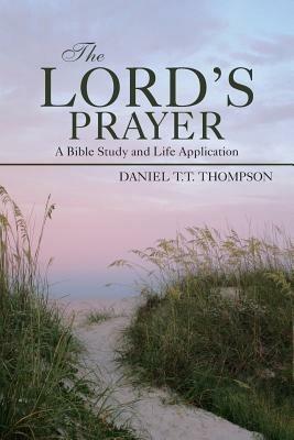 The Lord's Prayer: A Bible Study and Life Application - Daniel T T Thompson - cover