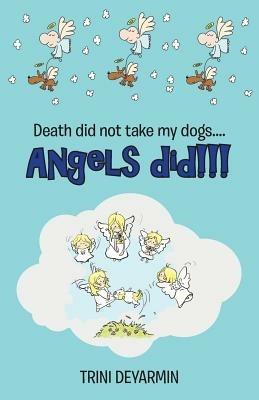 Death Did Not Take My Dogs....Angels Did!!! - Trini Deyarmin - cover